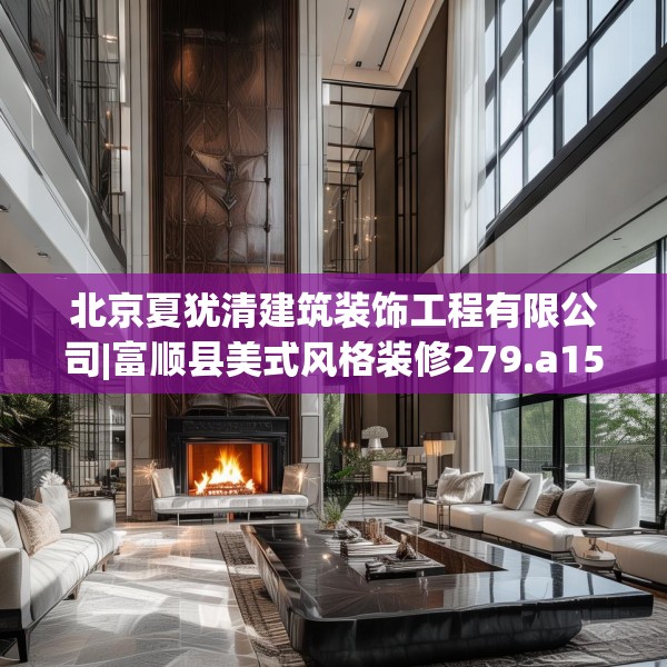 北京夏犹清建筑装饰工程有限公司|富顺县美式风格装修279.a155b156c159fgy.166fghfd
