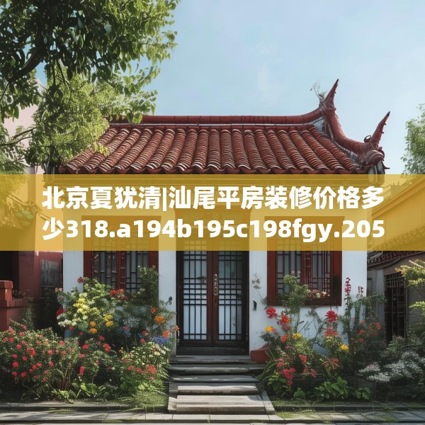 北京夏犹清|汕尾平房装修价格多少318.a194b195c198fgy.205lkjl