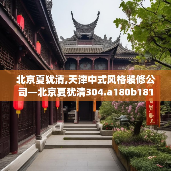 北京夏犹清,天津中式风格装修公司—北京夏犹清304.a180b181c184fgy.191dewqe