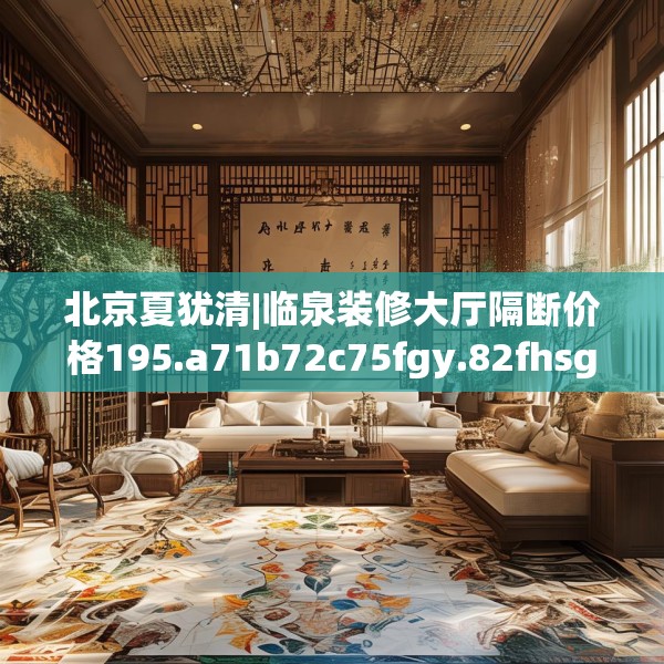 北京夏犹清|临泉装修大厅隔断价格195.a71b72c75fgy.82fhsg