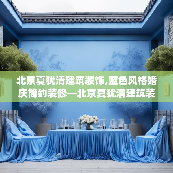北京夏犹清建筑装饰,蓝色风格婚庆简约装修—北京夏犹清建筑装饰237.a113b114c117fgy.124uyk