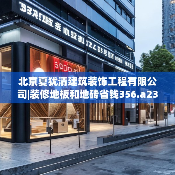 北京夏犹清建筑装饰工程有限公司|装修地板和地砖省钱356.a232b233c236fgy.243xczxv