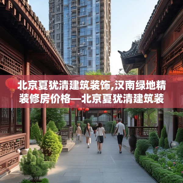 北京夏犹清建筑装饰,汉南绿地精装修房价格—北京夏犹清建筑装饰311.a187b188c191fgy.198fds