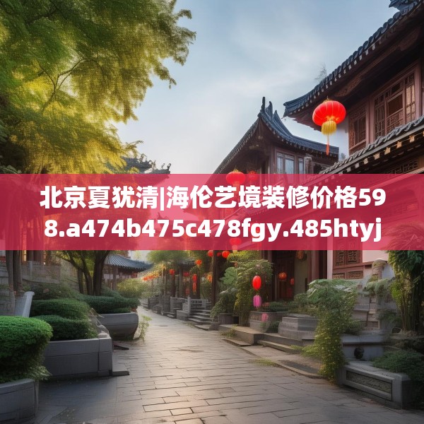 北京夏犹清|海伦艺境装修价格598.a474b475c478fgy.485htyj