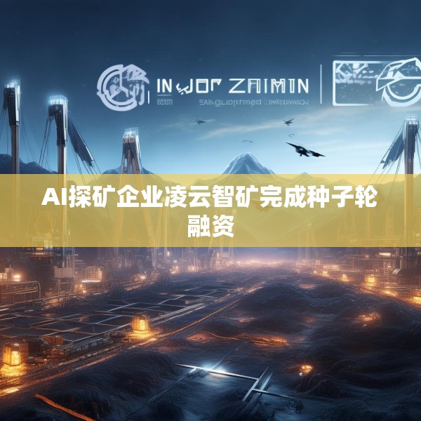 AI探矿企业凌云智矿完成种子轮融资