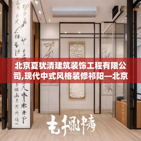 北京夏犹清建筑装饰工程有限公司,现代中式风格装修祁阳—北京夏犹清建筑装饰工程有限公司235.a111b112c115fgy.122jhhj