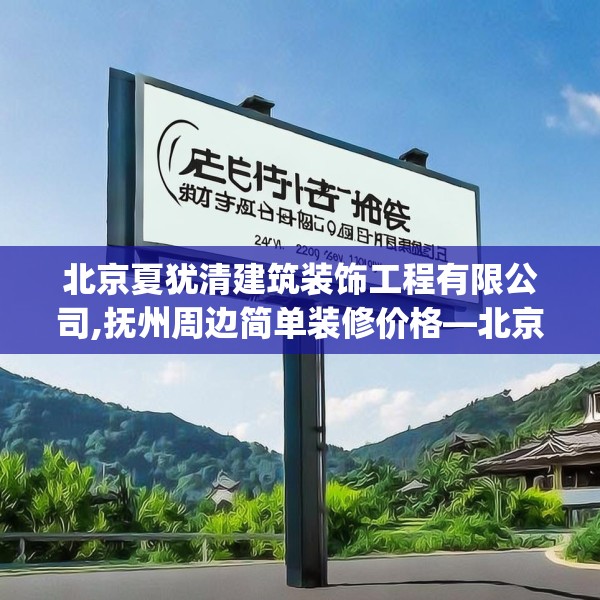 北京夏犹清建筑装饰工程有限公司,抚州周边简单装修价格—北京夏犹清建筑装饰工程有限公司247.a123b124c127fgy.134poiy
