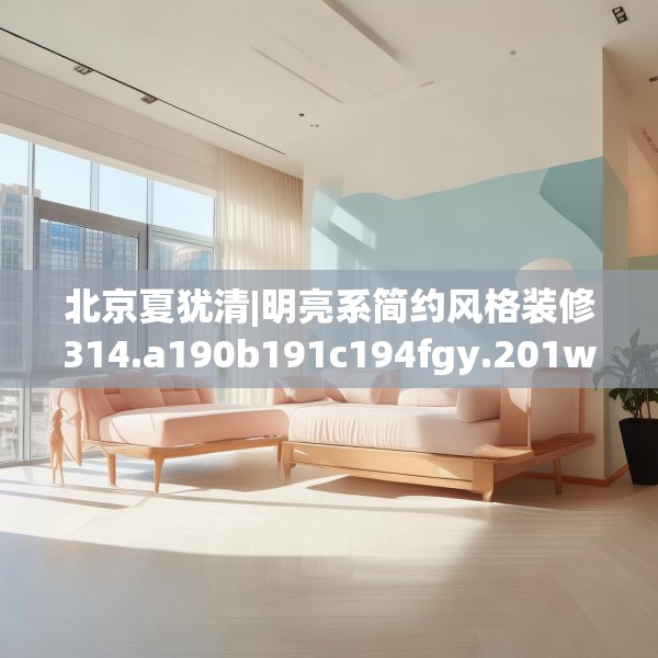 北京夏犹清|明亮系简约风格装修314.a190b191c194fgy.201wew