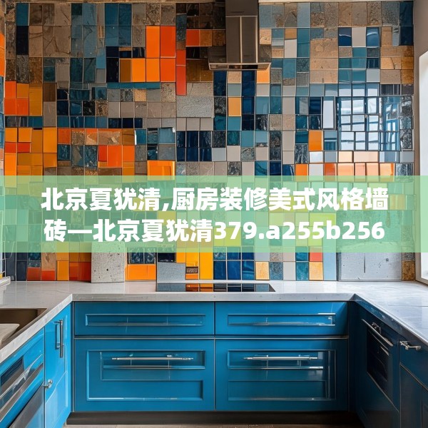 北京夏犹清,厨房装修美式风格墙砖—北京夏犹清379.a255b256c259fgy.266jhhj