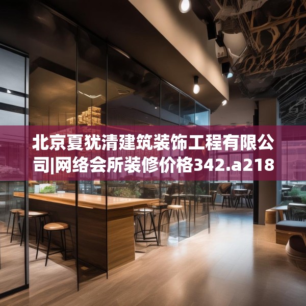 北京夏犹清建筑装饰工程有限公司|网络会所装修价格342.a218b219c222fgy.229nbn