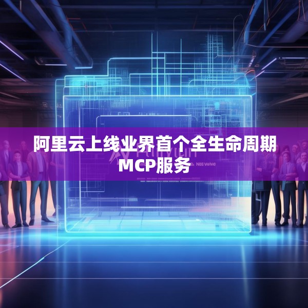 阿里云上线业界首个全生命周期MCP服务