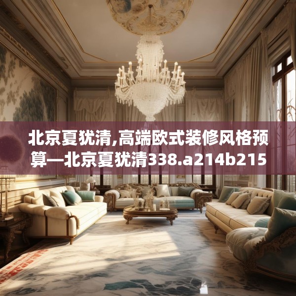 北京夏犹清,高端欧式装修风格预算—北京夏犹清338.a214b215c218fgy.225xczxv