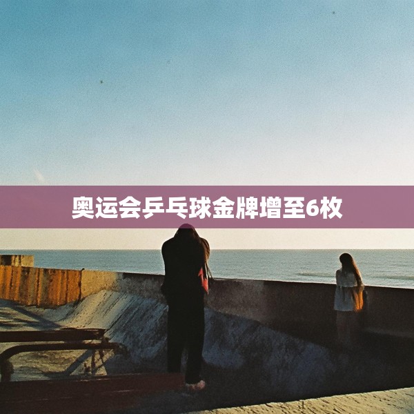奥运会乒乓球金牌增至6枚