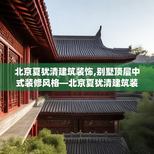 北京夏犹清建筑装饰,别墅顶层中式装修风格—北京夏犹清建筑装饰567.a443b444c447fgy.454fghfd