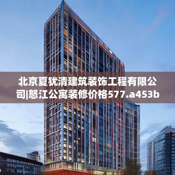 北京夏犹清建筑装饰工程有限公司|怒江公寓装修价格577.a453b454c457fgy.464jhhj