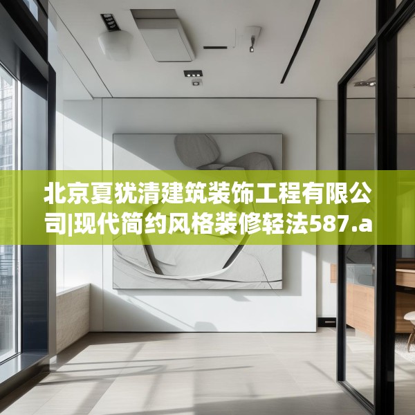 北京夏犹清建筑装饰工程有限公司|现代简约风格装修轻法587.a463b464c467fgy.474cvcx