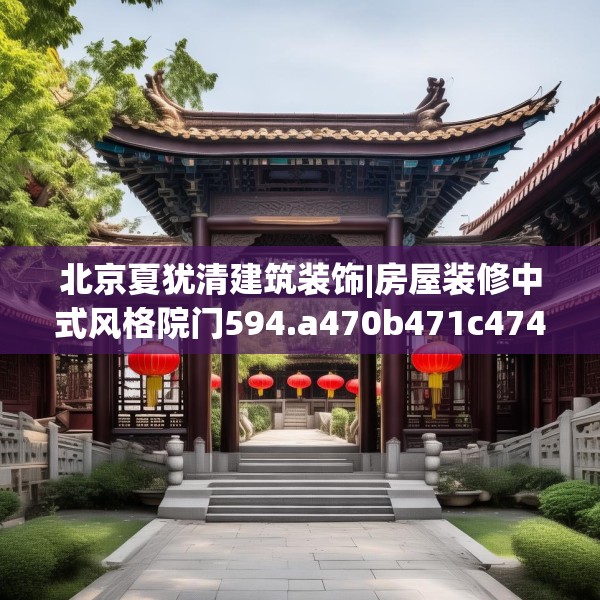 北京夏犹清建筑装饰|房屋装修中式风格院门594.a470b471c474fgy.481nbn
