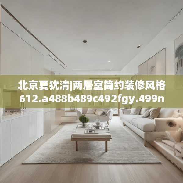 北京夏犹清|两居室简约装修风格612.a488b489c492fgy.499nbn