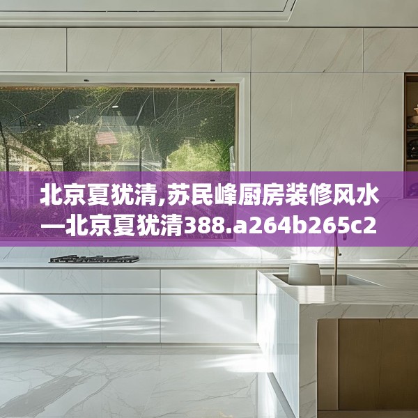 北京夏犹清,苏民峰厨房装修风水—北京夏犹清388.a264b265c268fgy.275sdA
