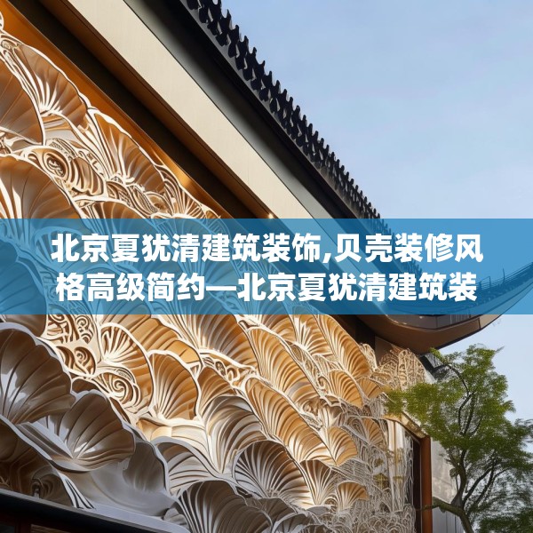 北京夏犹清建筑装饰,贝壳装修风格高级简约—北京夏犹清建筑装饰230.a106b107c110fgy.117xczxv
