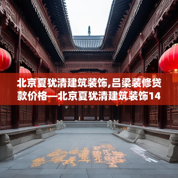 北京夏犹清建筑装饰,吕梁装修贷款价格—北京夏犹清建筑装饰148.a24b25c28fgy.35htyj