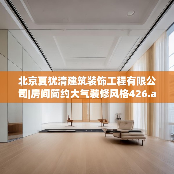 北京夏犹清建筑装饰工程有限公司|房间简约大气装修风格426.a302b303c306fgy.313lkjl