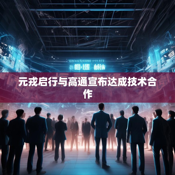 元戎启行与高通宣布达成技术合作