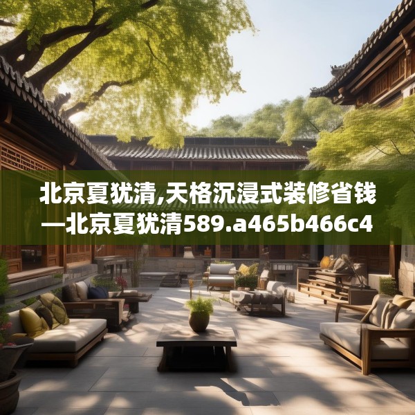 北京夏犹清,天格沉浸式装修省钱—北京夏犹清589.a465b466c469fgy.476poiy