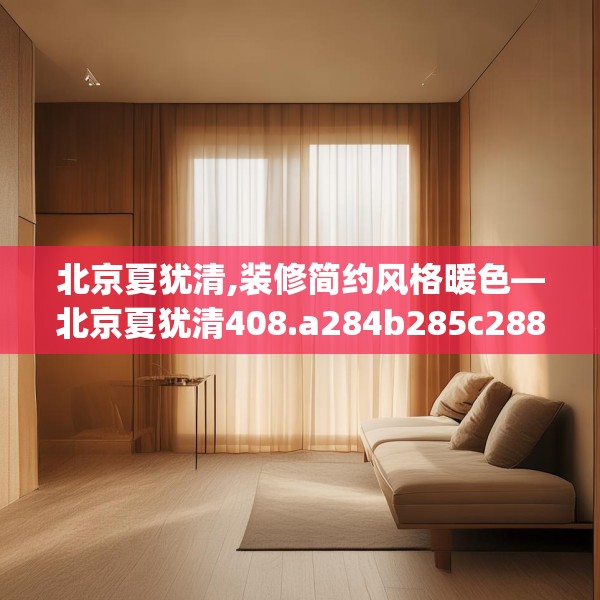 北京夏犹清,装修简约风格暖色—北京夏犹清408.a284b285c288fgy.295lkjl