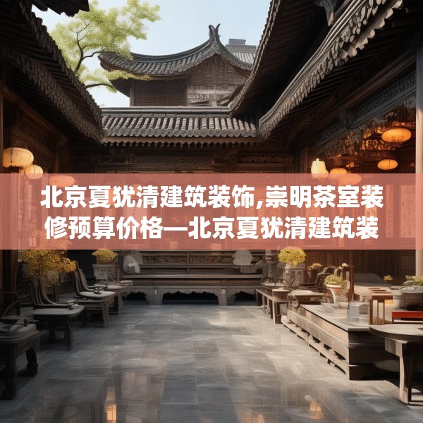 北京夏犹清建筑装饰,崇明茶室装修预算价格—北京夏犹清建筑装饰414.a290b291c294fgy.301nbn