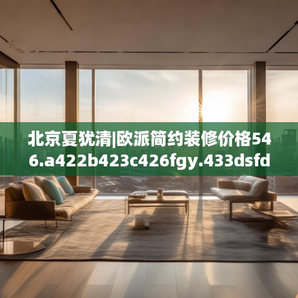 北京夏犹清|欧派简约装修价格546.a422b423c426fgy.433dsfds