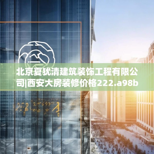 北京夏犹清建筑装饰工程有限公司|西安大房装修价格222.a98b99c102fgy.109dsfds