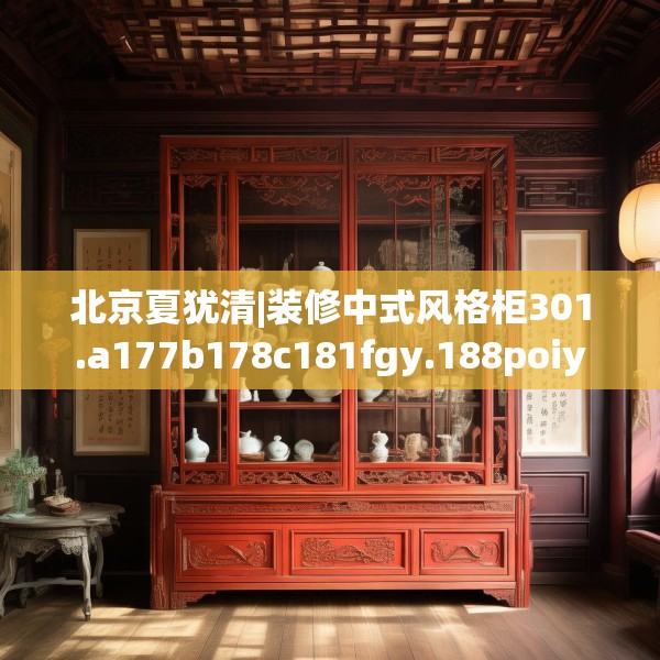 北京夏犹清|装修中式风格柜301.a177b178c181fgy.188poiy