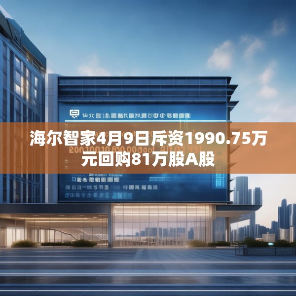 海尔智家4月9日斥资1990.75万元回购81万股A股