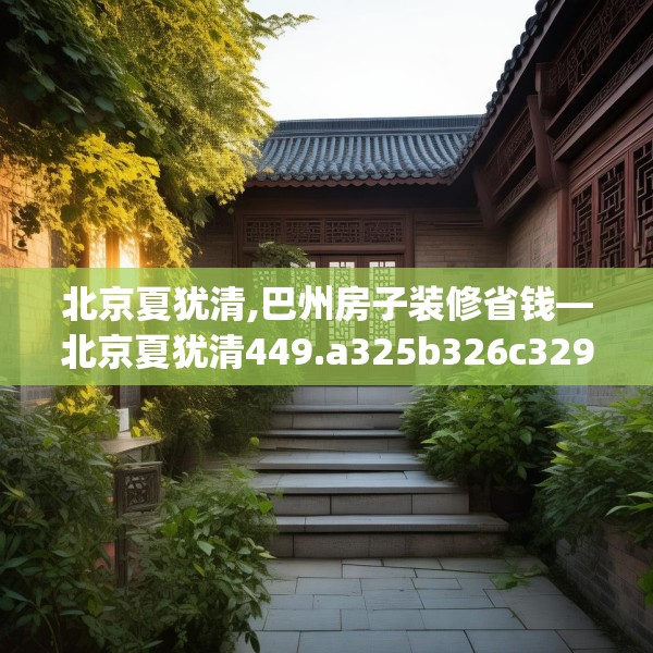 北京夏犹清,巴州房子装修省钱—北京夏犹清449.a325b326c329fgy.336bnbn