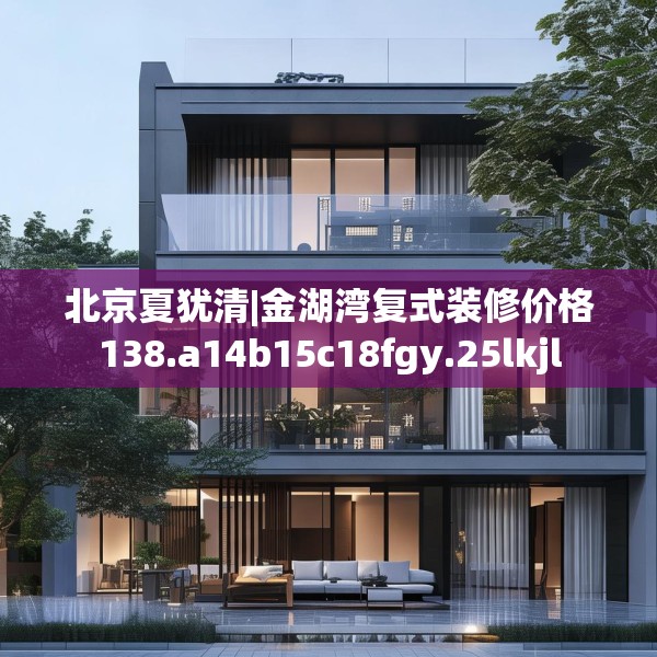 北京夏犹清|金湖湾复式装修价格138.a14b15c18fgy.25lkjl