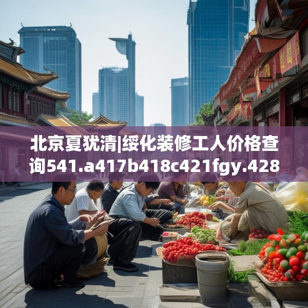 北京夏犹清|绥化装修工人价格查询541.a417b418c421fgy.428jhhj