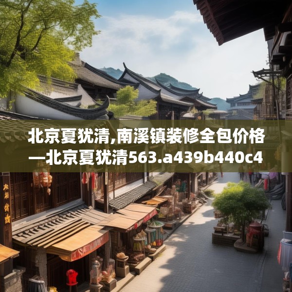 北京夏犹清,南溪镇装修全包价格—北京夏犹清563.a439b440c443fgy.450fds