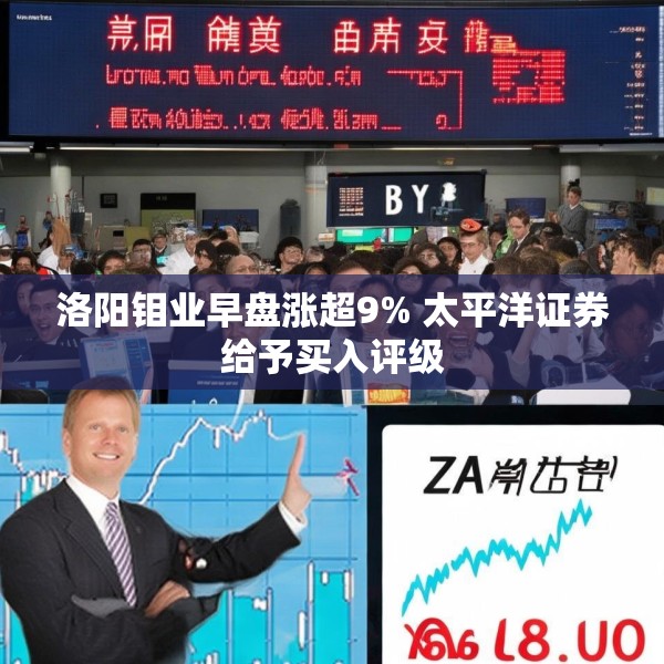洛阳钼业早盘涨超9% 太平洋证券给予买入评级
