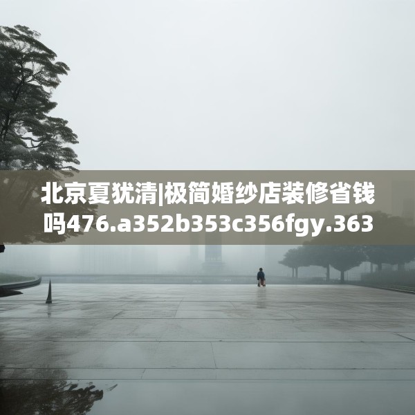 北京夏犹清|极简婚纱店装修省钱吗476.a352b353c356fgy.363wew
