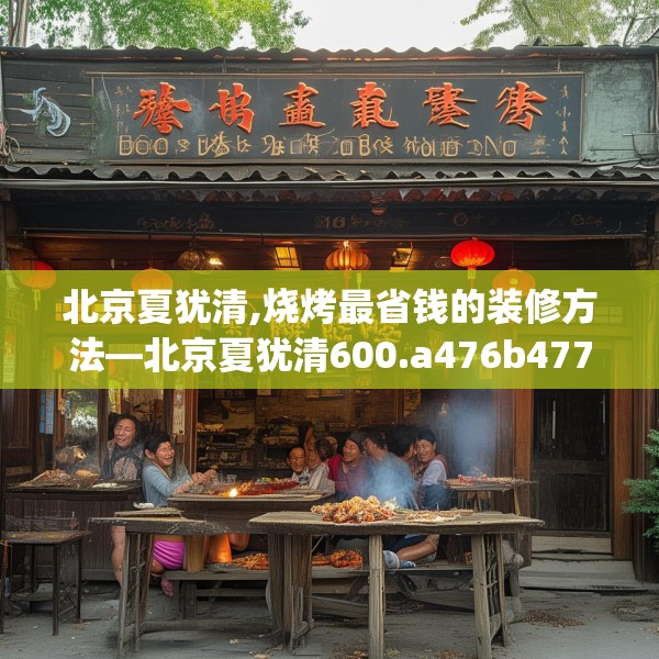 北京夏犹清,烧烤最省钱的装修方法—北京夏犹清600.a476b477c480fgy.487dsfds