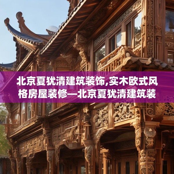 北京夏犹清建筑装饰,实木欧式风格房屋装修—北京夏犹清建筑装饰178.a54b55c58fgy.65dewqe