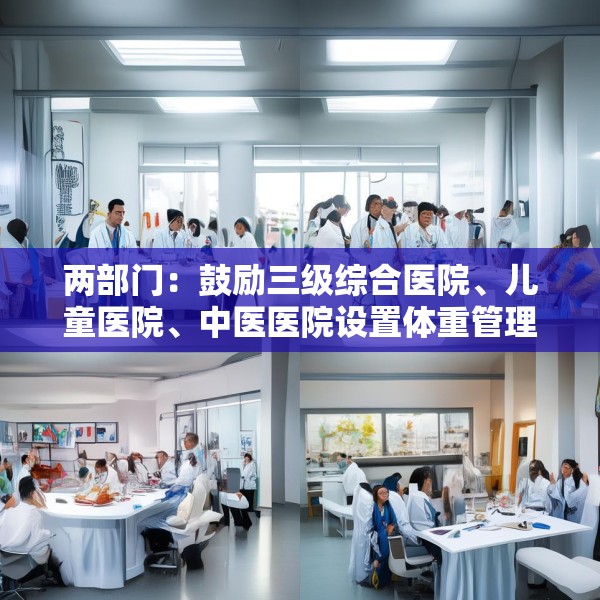 两部门：鼓励三级综合医院、儿童医院、中医医院设置体重管理门诊