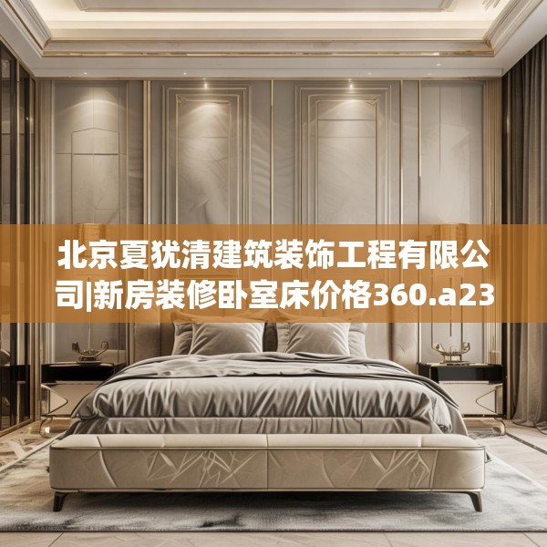 北京夏犹清建筑装饰工程有限公司|新房装修卧室床价格360.a236b237c240fgy.247nbn