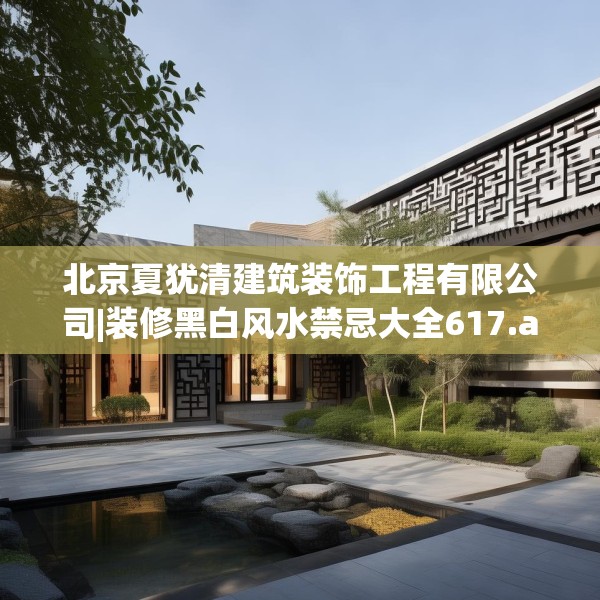 北京夏犹清建筑装饰工程有限公司|装修黑白风水禁忌大全617.a493b494c497fgy.504fds