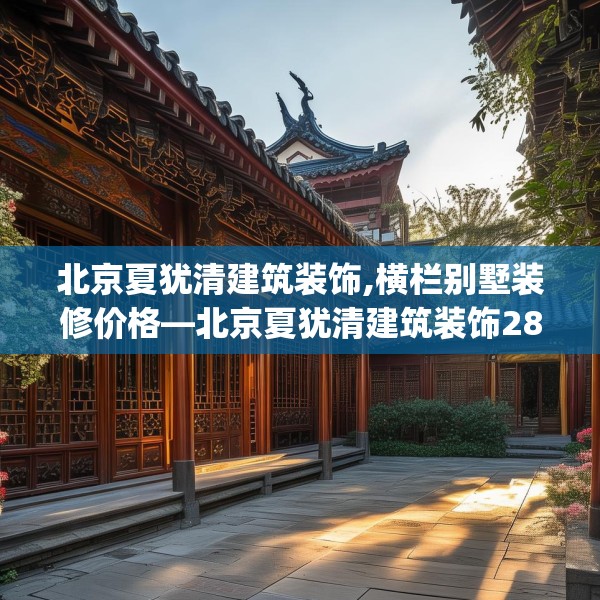 北京夏犹清建筑装饰,横栏别墅装修价格—北京夏犹清建筑装饰288.a164b165c168fgy.175nbn