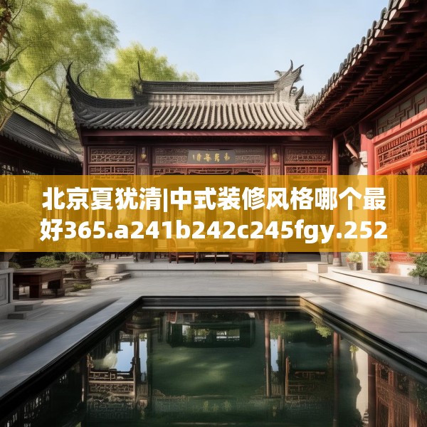 北京夏犹清|中式装修风格哪个最好365.a241b242c245fgy.252fds