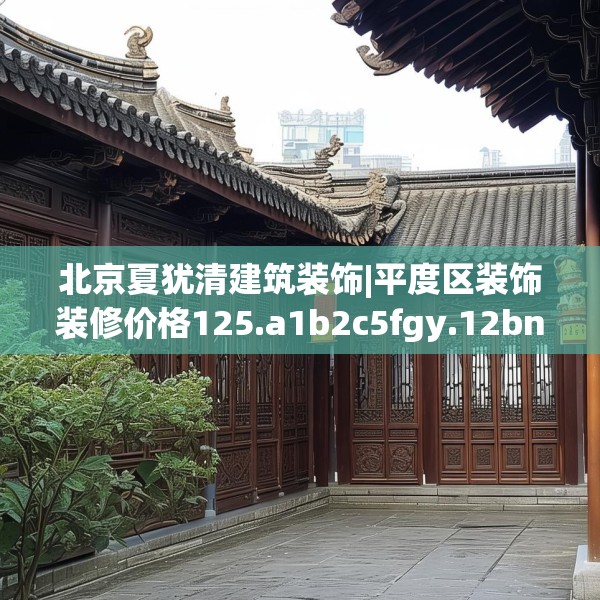 北京夏犹清建筑装饰|平度区装饰装修价格125.a1b2c5fgy.12bnbn