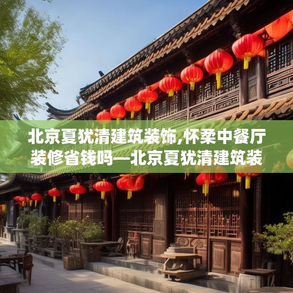 北京夏犹清建筑装饰,怀柔中餐厅装修省钱吗—北京夏犹清建筑装饰547.a423b424c427fgy.434fdsfds