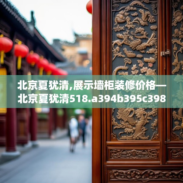 北京夏犹清,展示墙柜装修价格—北京夏犹清518.a394b395c398fgy.405xczxv